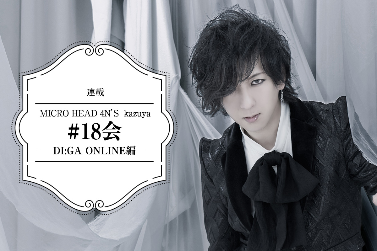 THE MICRO HEAD 4N'S】kazuya連載「#18会 DI:GA ONLINE編」｜DI:GA
