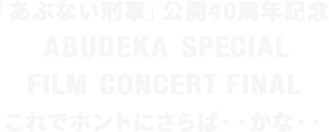 「あぶない刑事」公開40周年記念 ABUDEKA SPECIAL FILM CONCERT FINAL これでホントにさらば・・かな・・